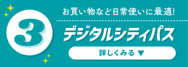 お買い物など日常使いに最適！デジタルシティパス 詳しくみる ▼